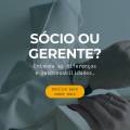 Sócio ou Gerente: Entenda as Diferenças e Responsabilidades